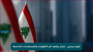 تنويه رسمي.. لبنان يشهد آخر التطورات والمستجدات الحاسمة